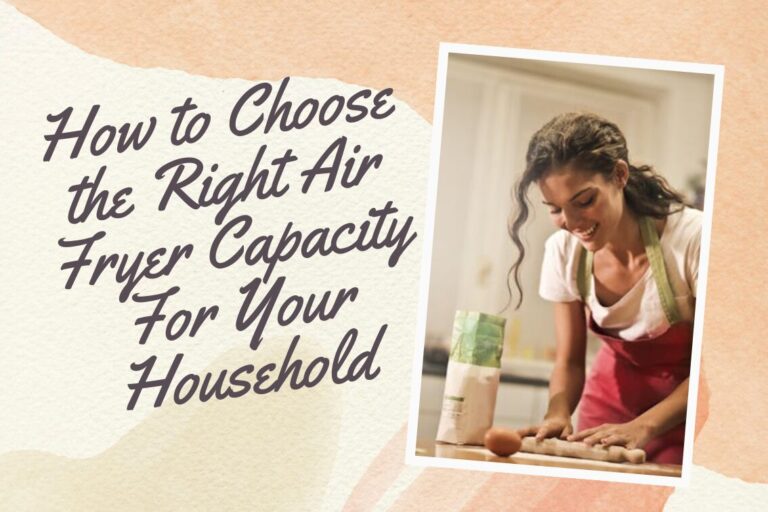 How to Choose the Right Air Fryer Capacity for Your Household